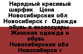 Нарядный красивый шарфик › Цена ­ 500 - Новосибирская обл., Новосибирск г. Одежда, обувь и аксессуары » Женская одежда и обувь   . Новосибирская обл.,Новосибирск г.